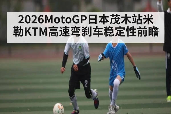 2026MotoGP日本茂木站米勒KTM高速弯刹车稳定性前瞻 - ng28